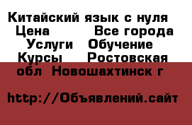 Китайский язык с нуля. › Цена ­ 750 - Все города Услуги » Обучение. Курсы   . Ростовская обл.,Новошахтинск г.